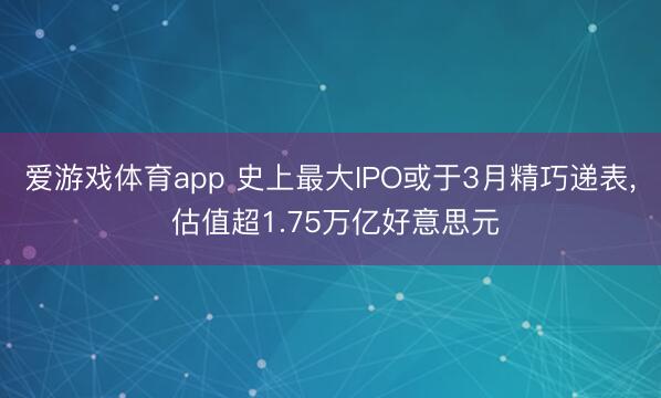 爱游戏体育app 史上最大IPO或于3月精巧递表, 估值超1.75万亿好意思元