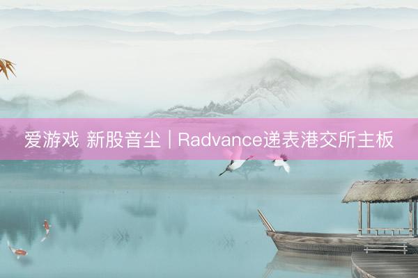 爱游戏 新股音尘 | Radvance递表港交所主板