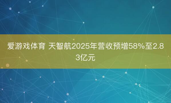 爱游戏体育 天智航2025年营收预增58%至2.83亿元