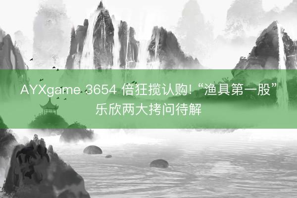 AYXgame 3654 倍狂揽认购! “渔具第一股”乐欣两大拷问待解