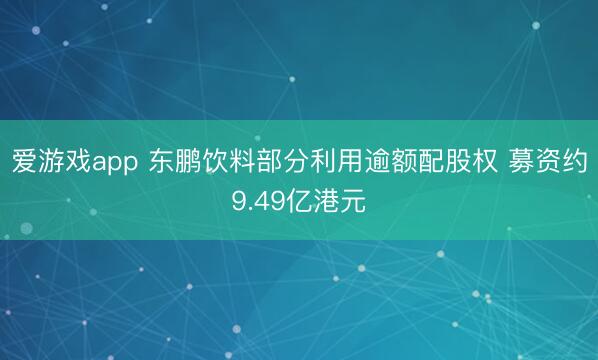 爱游戏app 东鹏饮料部分利用逾额配股权 募资约9.49亿港元