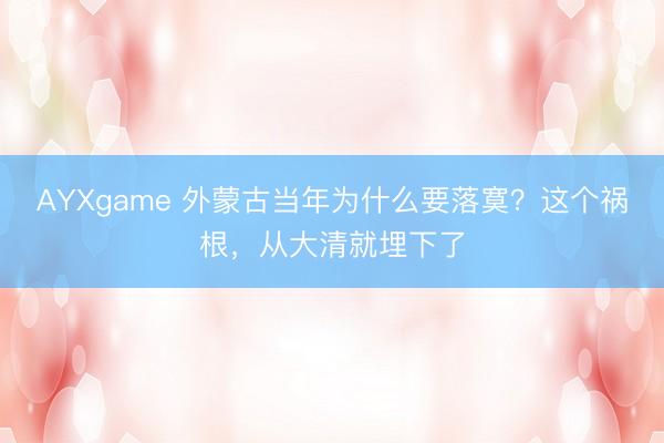 AYXgame 外蒙古当年为什么要落寞？这个祸根，从大清就埋下了