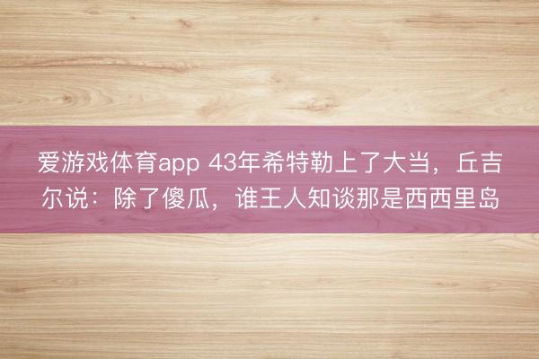 爱游戏体育app 43年希特勒上了大当,丘吉尔说:除了傻瓜,谁王人知谈那是西西里岛