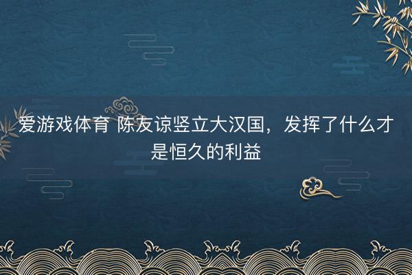 爱游戏体育 陈友谅竖立大汉国,发挥了什么才是恒久的利益