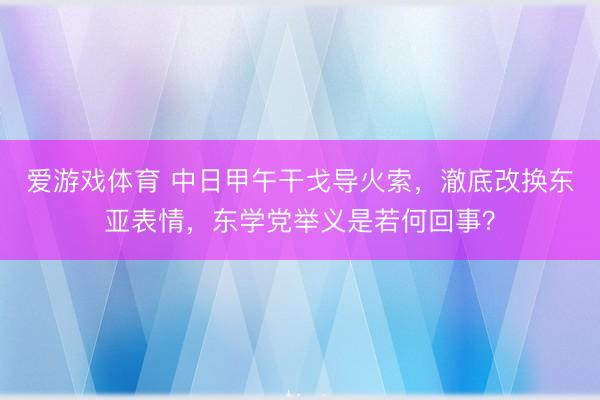 爱游戏体育 中日甲午干戈导火索，澈底改换东亚表情，东学党举义是若何回事？