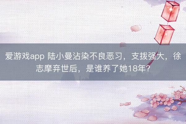 爱游戏app 陆小曼沾染不良恶习，支拨强大，徐志摩弃世后，是谁养了她18年？