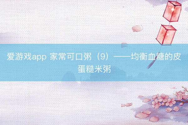 爱游戏app 家常可口粥(9)——均衡血糖的皮蛋糙米粥