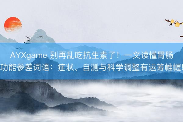 AYXgame 别再乱吃抗生素了！一文读懂胃肠功能参差词语：症状、自测与科学调整有运筹帷幄!