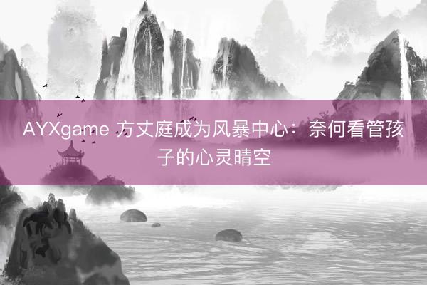 AYXgame 方丈庭成为风暴中心:奈何看管孩子的心灵晴空