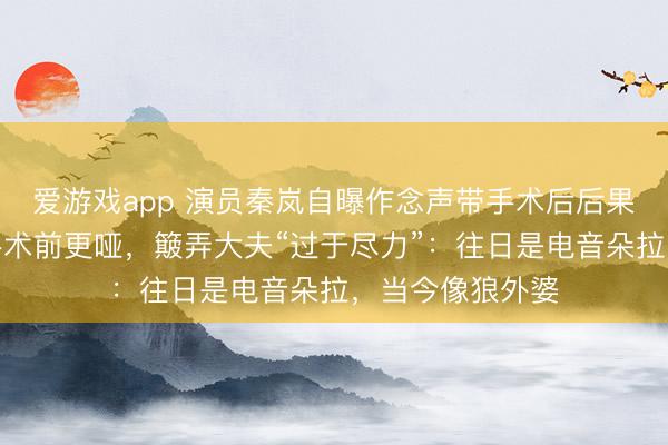 爱游戏app 演员秦岚自曝作念声带手术后后果欠安，嗓音比手术前更哑，簸弄大夫“过于尽力”：往日是电音朵拉，当今像狼外婆