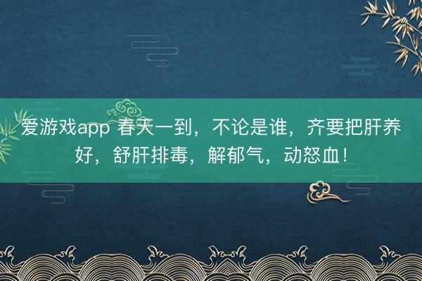 爱游戏app 春天一到,不论是谁,齐要把肝养好,舒肝排毒,解郁气,动怒血!