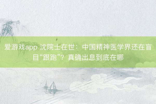 爱游戏app 沈院士在世:中国精神医学界还在盲目“跟跑”?真确出息到底在哪