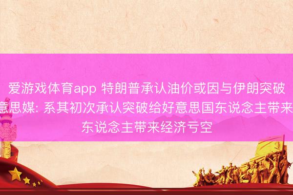 爱游戏体育app 特朗普承认油价或因与伊朗突破上升， 好意思媒: 系其初次承认突破给好意思国东说念主带来经济亏空