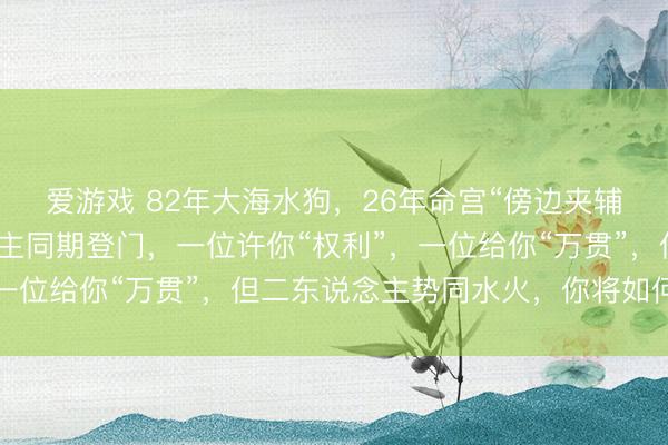 爱游戏 82年大海水狗，26年命宫“傍边夹辅”！春节两位贵东说念主同期登门，一位许你“权利”，一位给你“万贯”，但二东说念主势同水火，你将如何选用？