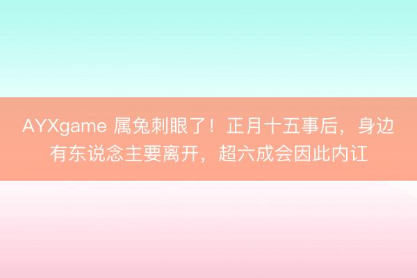 AYXgame 属兔刺眼了！正月十五事后，身边有东说念主要离开，超六成会因此内讧