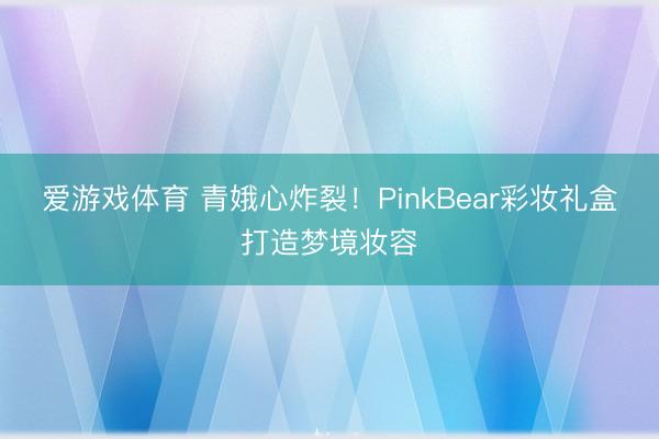 爱游戏体育 青娥心炸裂！PinkBear彩妆礼盒打造梦境妆容