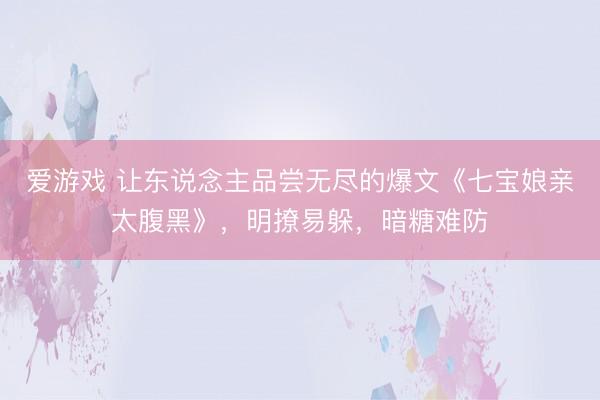 爱游戏 让东说念主品尝无尽的爆文《七宝娘亲太腹黑》，明撩易躲，暗糖难防