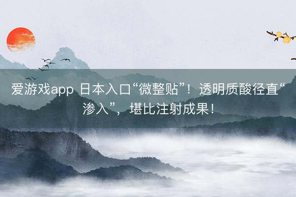 爱游戏app 日本入口“微整贴”！透明质酸径直“渗入”，堪比注射成果！