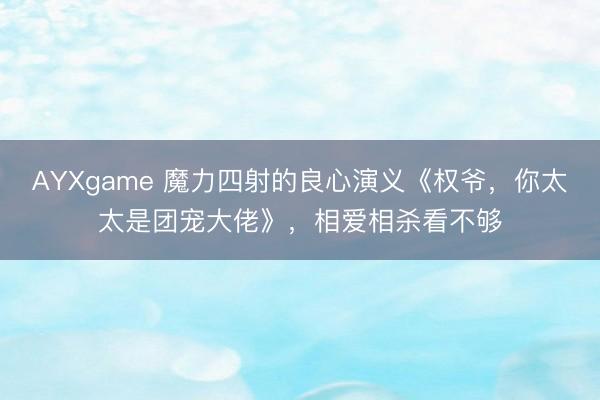 AYXgame 魔力四射的良心演义《权爷，你太太是团宠大佬》，相爱相杀看不够