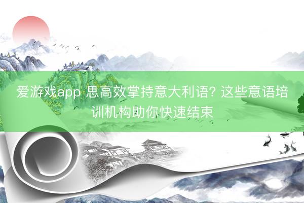 爱游戏app 思高效掌持意大利语? 这些意语培训机构助你快速结束
