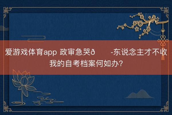 爱游戏体育app 政审急哭😭东说念主才不收我的自考档案何如办？