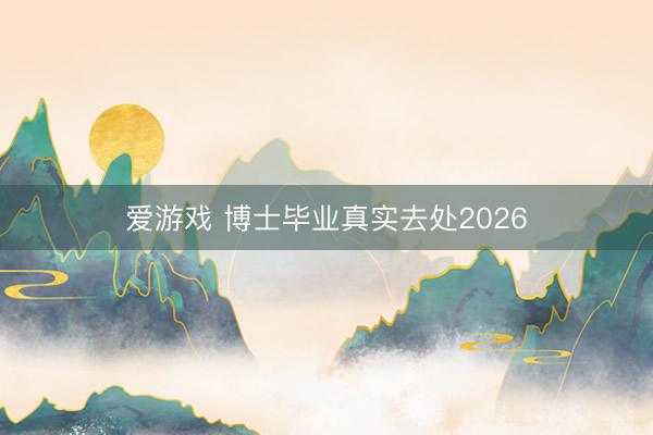 爱游戏 博士毕业真实去处2026