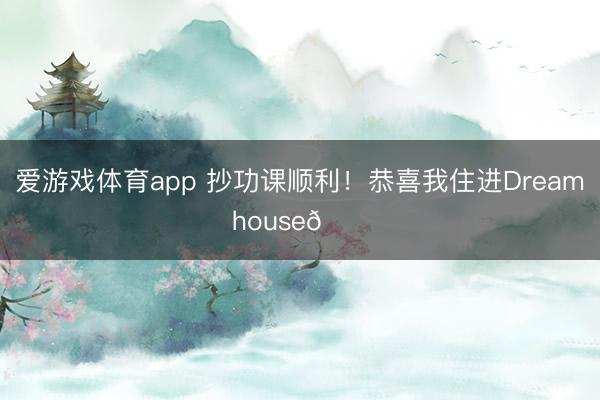 爱游戏体育app 抄功课顺利！恭喜我住进Dream house🏠