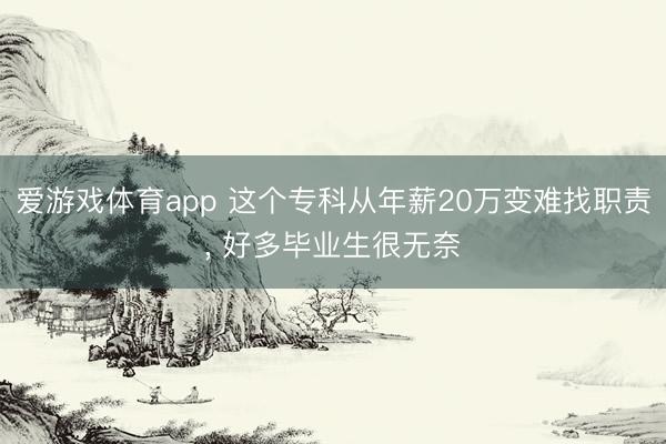 爱游戏体育app 这个专科从年薪20万变难找职责， 好多毕业生很无奈