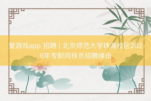 爱游戏app 招聘 | 北京师范大学珠海校区2026年专职同样员招聘缘由