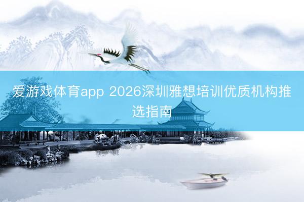 爱游戏体育app 2026深圳雅想培训优质机构推选指南