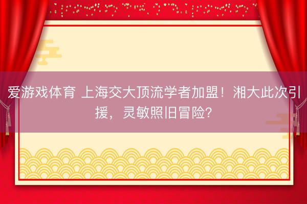 爱游戏体育 上海交大顶流学者加盟！湘大此次引援，灵敏照旧冒险？