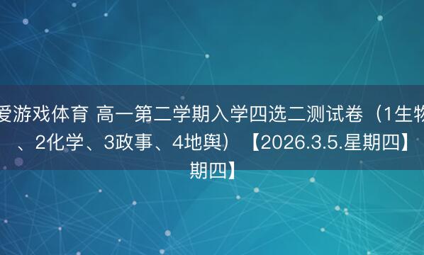 爱游戏体育 高一第二学期入学四选二测试卷（1生物、2化学、3政事、4地舆）【2026.3.5.星期四】