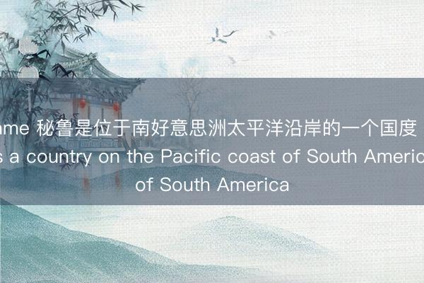 AYXgame 秘鲁是位于南好意思洲太平洋沿岸的一个国度 PERU is a country on the Pacific coast of South America