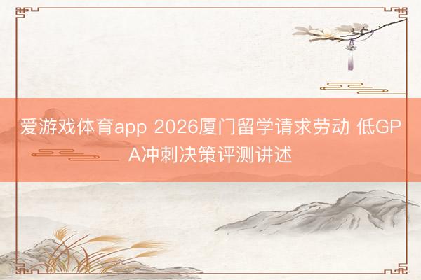爱游戏体育app 2026厦门留学请求劳动 低GPA冲刺决策评测讲述