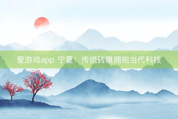 爱游戏app 宁夏:传统砖雕拥抱当代科技