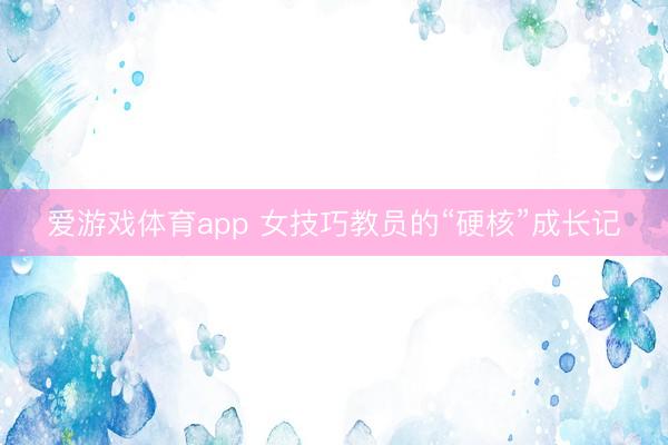 爱游戏体育app 女技巧教员的“硬核”成长记