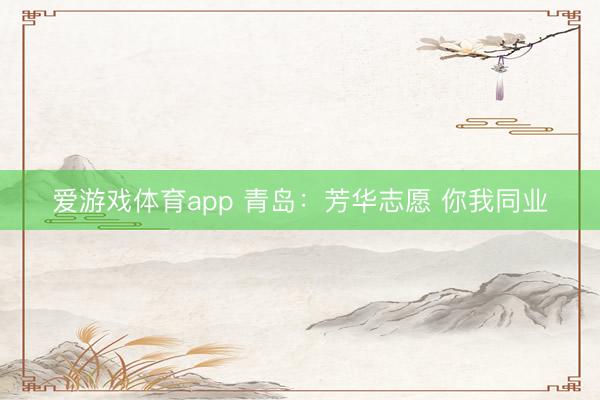 爱游戏体育app 青岛：芳华志愿 你我同业