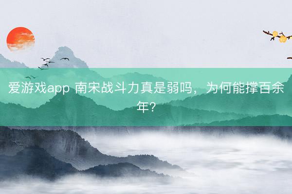 爱游戏app 南宋战斗力真是弱吗，为何能撑百余年？