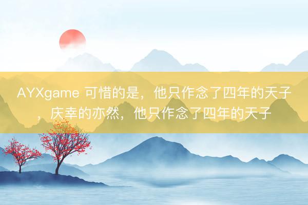 AYXgame 可惜的是，他只作念了四年的天子，庆幸的亦然，他只作念了四年的天子