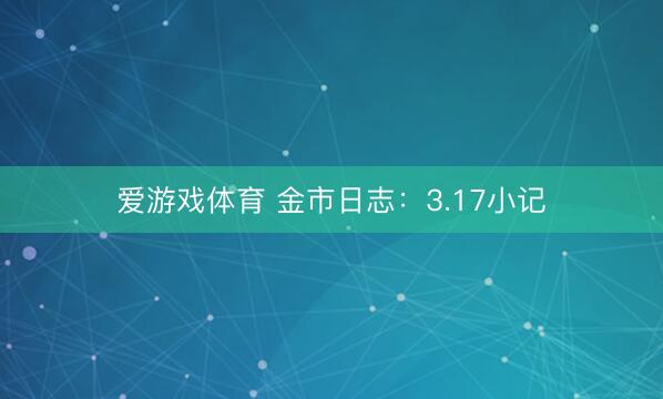 爱游戏体育 金市日志：3.17小记