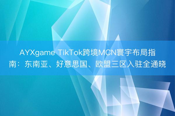 AYXgame TikTok跨境MCN寰宇布局指南：东南亚、好意思国、欧盟三区入驻全通晓