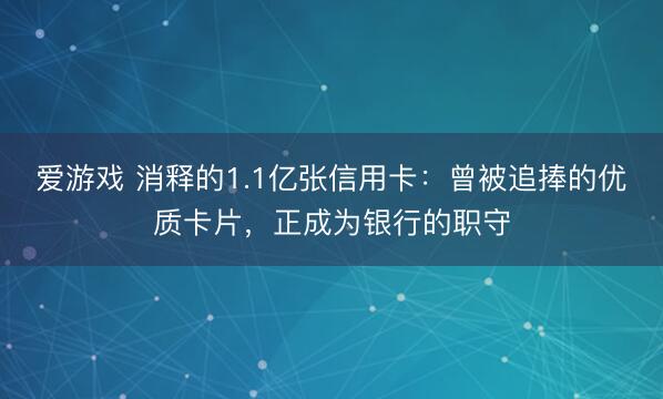 爱游戏 消释的1.1亿张信用卡：曾被追捧的优质卡片，正成为银行的职守