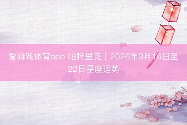 爱游戏体育app 帕特里克︱2026年3月16日至22日星座运势