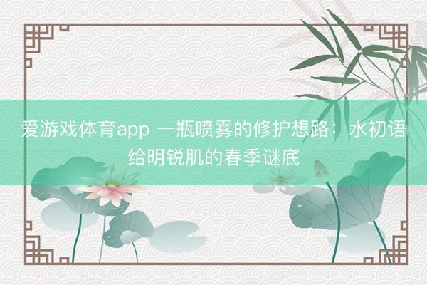 爱游戏体育app 一瓶喷雾的修护想路：水初语给明锐肌的春季谜底