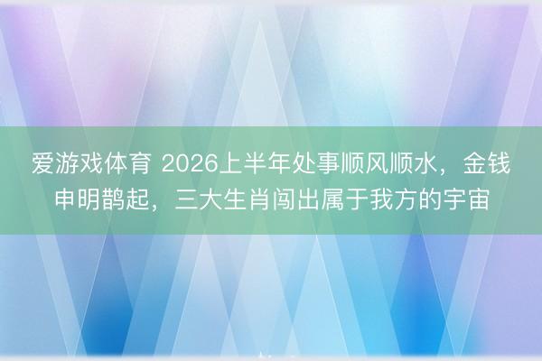爱游戏体育 2026上半年处事顺风顺水，金钱申明鹊起，三大生肖闯出属于我方的宇宙