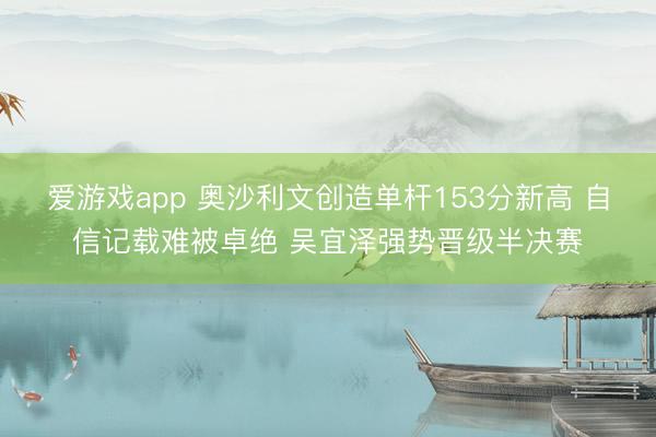 爱游戏app 奥沙利文创造单杆153分新高 自信记载难被卓绝 吴宜泽强势晋级半决赛