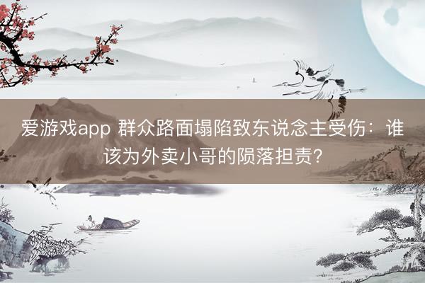 爱游戏app 群众路面塌陷致东说念主受伤：谁该为外卖小哥的陨落担责？