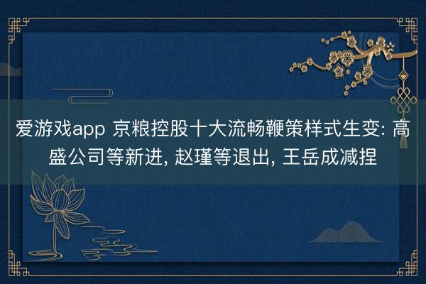 爱游戏app 京粮控股十大流畅鞭策样式生变: 高盛公司等新进， 赵瑾等退出， 王岳成减捏