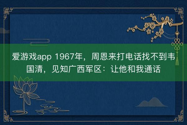 爱游戏app 1967年，周恩来打电话找不到韦国清，见知广西军区：让他和我通话