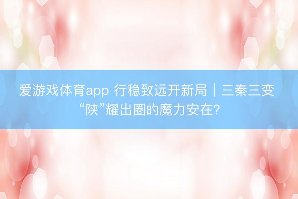 爱游戏体育app 行稳致远开新局｜三秦三变 “陕”耀出圈的魔力安在？